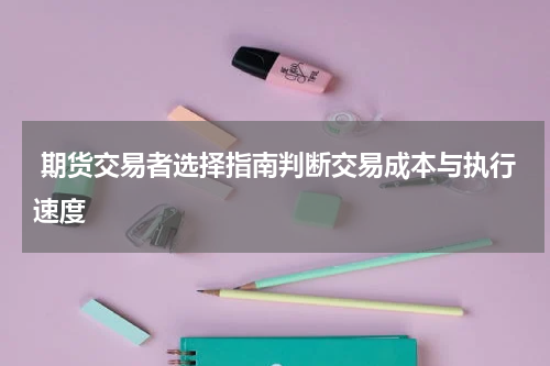  期货交易者选择指南判断交易成本与执行速度
