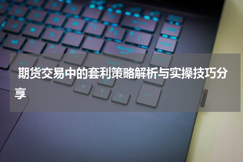  期货交易中的套利策略解析与实操技巧分享