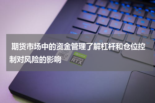  期货市场中的资金管理了解杠杆和仓位控制对风险的影响