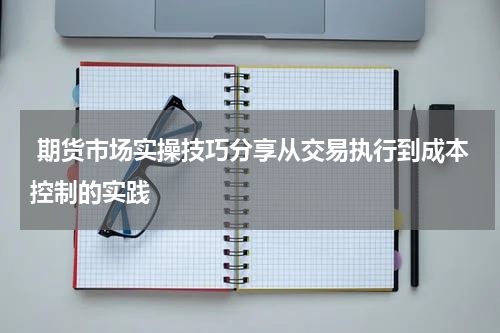  期货市场实操技巧分享从交易执行到成本控制的实践