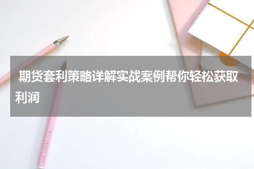  期货套利策略详解实战案例帮你轻松获取利润