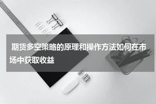 期货多空策略的原理和操作方法如何在市场中获取收益