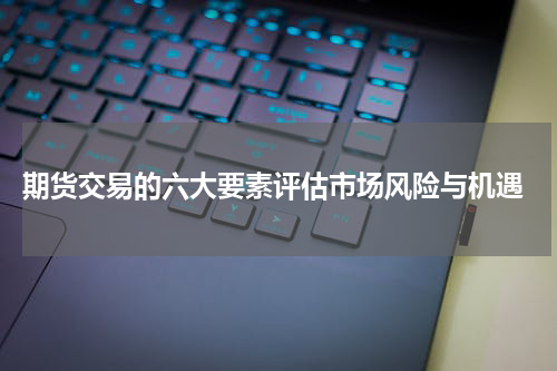 期货交易的六大要素评估市场风险与机遇