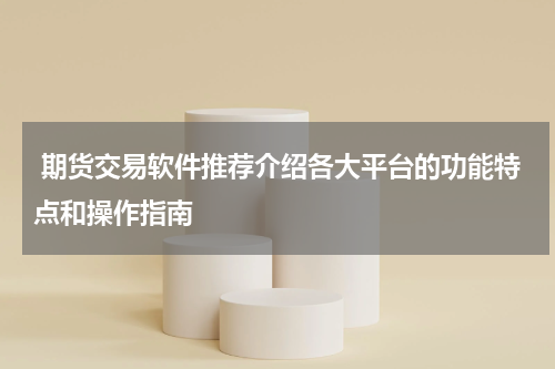  期货交易软件推荐介绍各大平台的功能特点和操作指南