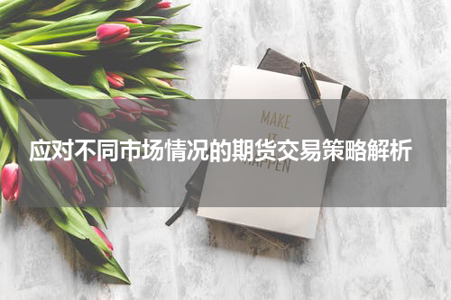  应对不同市场情况的期货交易策略解析