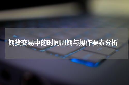  期货交易中的时间周期与操作要素分析