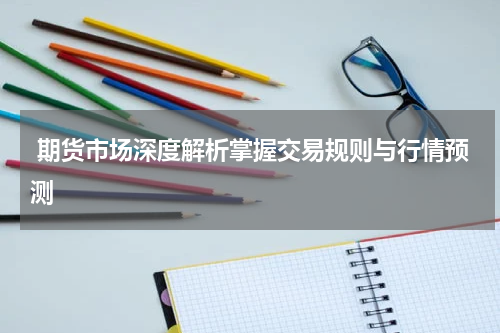  期货市场深度解析掌握交易规则与行情预测