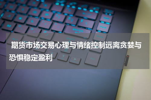  期货市场交易心理与情绪控制远离贪婪与恐惧稳定盈利