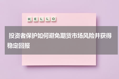  投资者保护如何避免期货市场风险并获得稳定回报