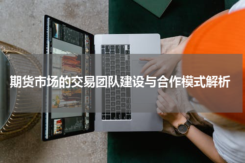  期货市场的交易团队建设与合作模式解析