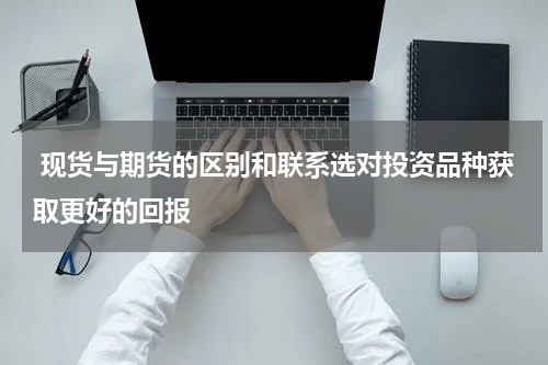  现货与期货的区别和联系选对投资品种获取更好的回报