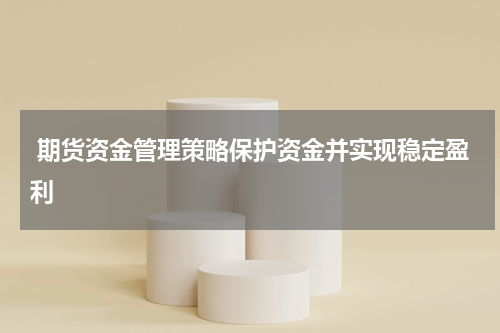  期货资金管理策略保护资金并实现稳定盈利