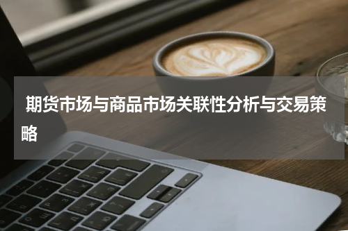  期货市场与商品市场关联性分析与交易策略