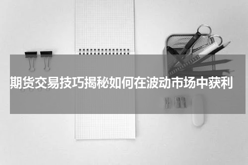  期货交易技巧揭秘如何在波动市场中获利