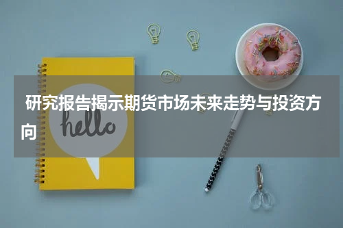  研究报告揭示期货市场未来走势与投资方向