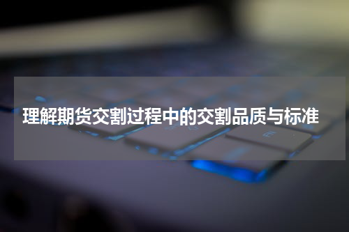  理解期货交割过程中的交割品质与标准