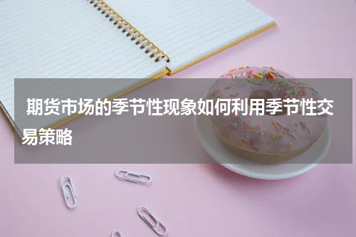  期货市场的季节性现象如何利用季节性交易策略