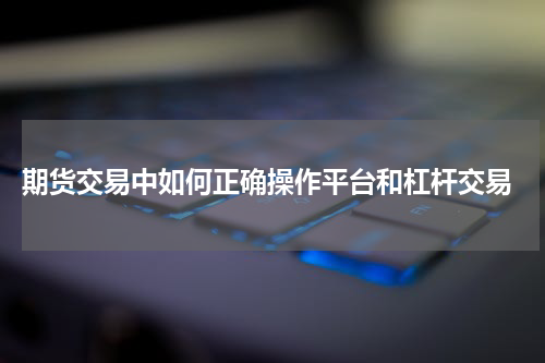 期货交易中如何正确操作平台和杠杆交易