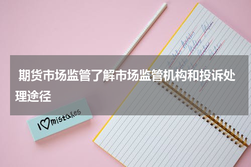  期货市场监管了解市场监管机构和投诉处理途径