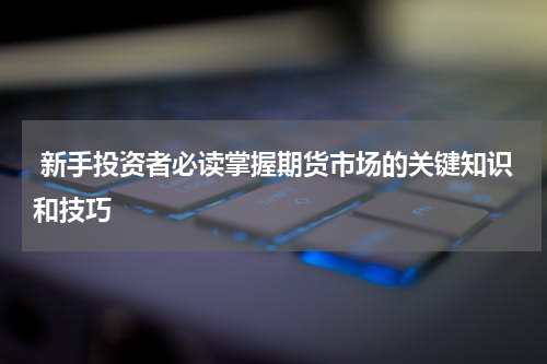  新手投资者必读掌握期货市场的关键知识和技巧