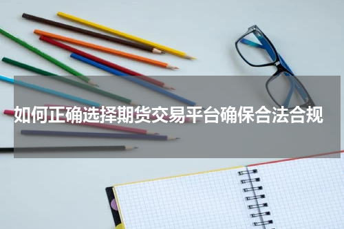  如何正确选择期货交易平台确保合法合规