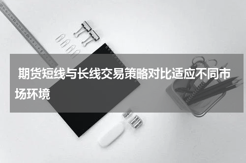  期货短线与长线交易策略对比适应不同市场环境