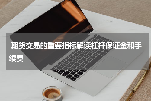  期货交易的重要指标解读杠杆保证金和手续费