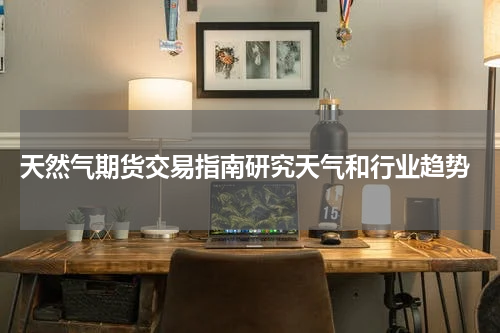  天然气期货交易指南研究天气和行业趋势