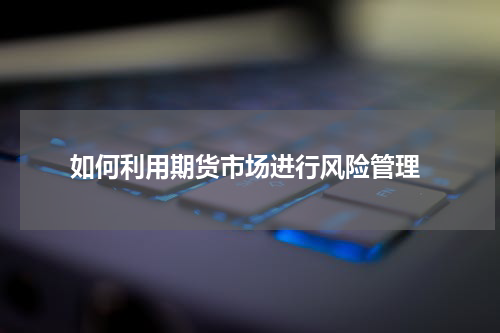  如何利用期货市场进行风险管理