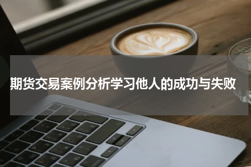  期货交易案例分析学习他人的成功与失败