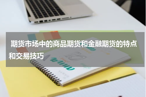  期货市场中的商品期货和金融期货的特点和交易技巧