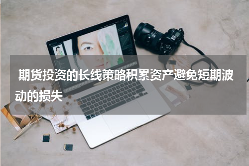  期货投资的长线策略积累资产避免短期波动的损失
