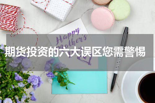  期货投资的六大误区您需警惕