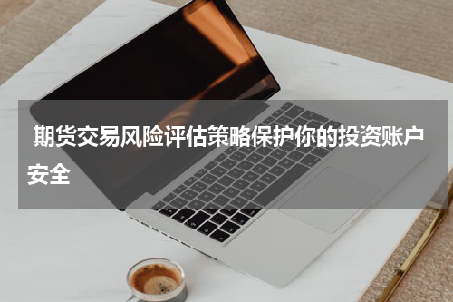  期货交易风险评估策略保护你的投资账户安全