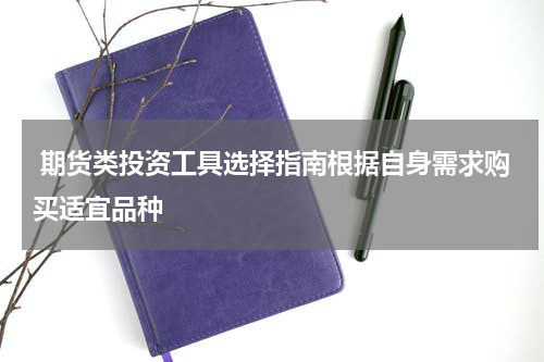  期货类投资工具选择指南根据自身需求购买适宜品种