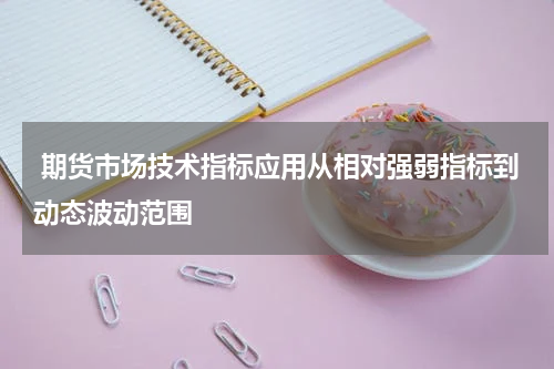  期货市场技术指标应用从相对强弱指标到动态波动范围