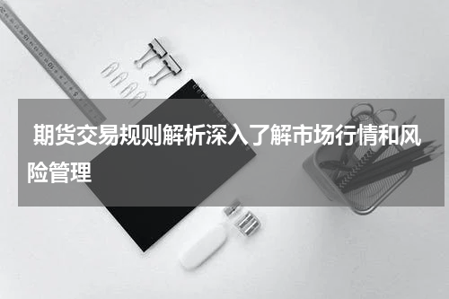  期货交易规则解析深入了解市场行情和风险管理