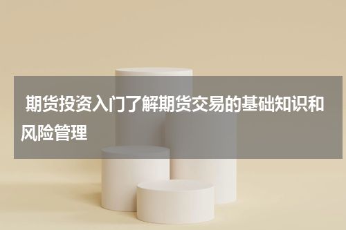  期货投资入门了解期货交易的基础知识和风险管理