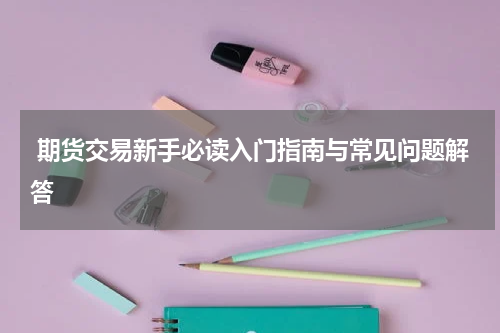  期货交易新手必读入门指南与常见问题解答
