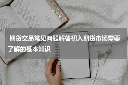  期货交易常见问题解答初入期货市场需要了解的基本知识 