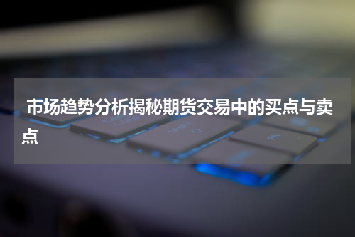  市场趋势分析揭秘期货交易中的买点与卖点