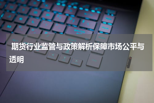  期货行业监管与政策解析保障市场公平与透明