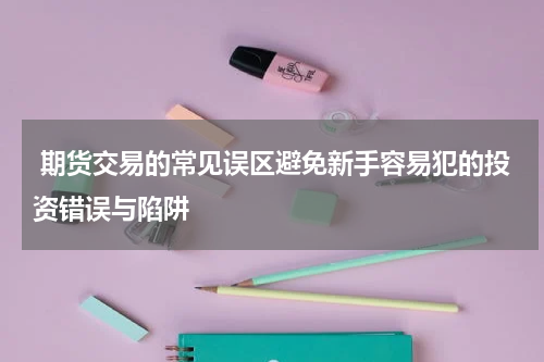  期货交易的常见误区避免新手容易犯的投资错误与陷阱