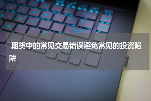  期货中的常见交易错误避免常见的投资陷阱