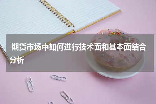  期货市场中如何进行技术面和基本面结合分析