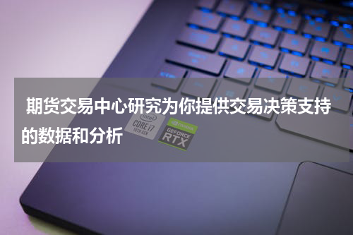  期货交易中心研究为你提供交易决策支持的数据和分析