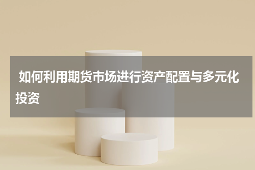  如何利用期货市场进行资产配置与多元化投资