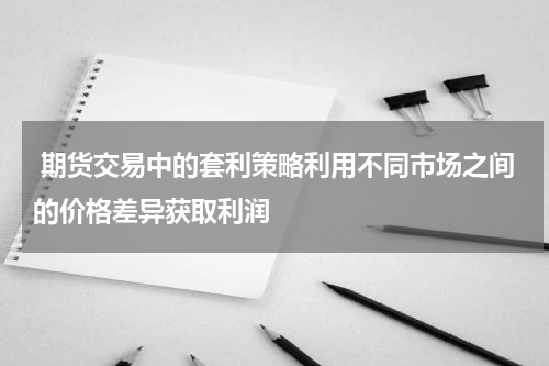  期货交易中的套利策略利用不同市场之间的价格差异获取利润