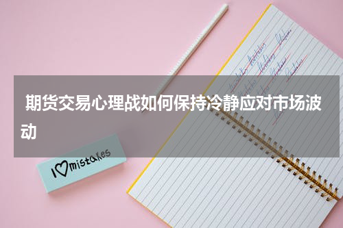  期货交易心理战如何保持冷静应对市场波动