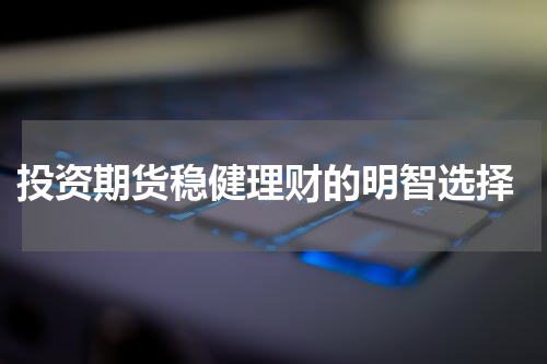  投资期货稳健理财的明智选择